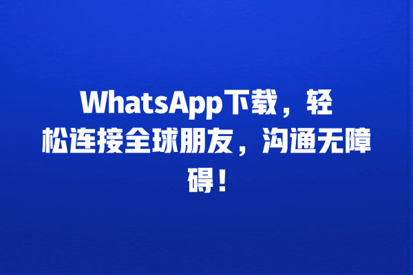 WhatsApp下载,轻松连接全球朋友,沟通无障碍! 一