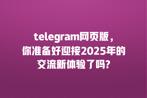 telegram网页版,你准备好迎接2025年的交流新体验了吗? 一