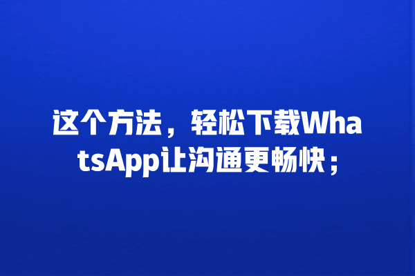 这个方法,轻松下载WhatsApp让沟通更畅快; 一