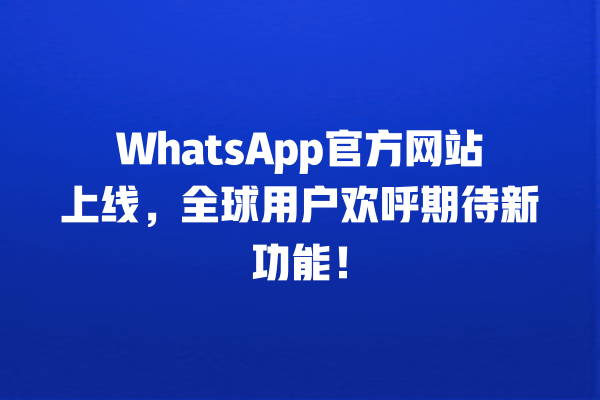 WhatsApp官方网站上线,全球用户欢呼期待新功能! 一
