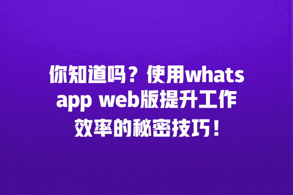 你知道吗?使用whatsapp web版提升工作效率的秘密技巧! 一