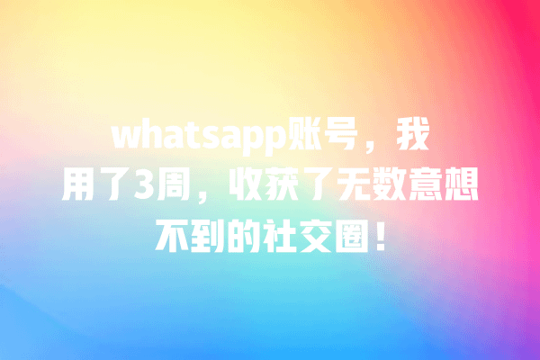 whatsapp账号,我用了3周,收获了无数意想不到的社交圈! 一