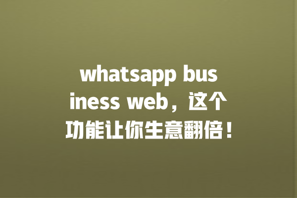 whatsapp business web,这个功能让你生意翻倍! 一