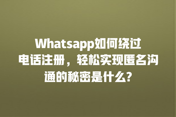 Whatsapp如何绕过电话注册,轻松实现匿名沟通的秘密是什么? 一
