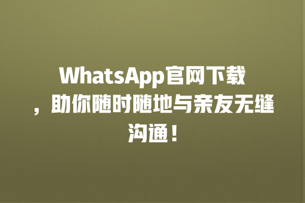 WhatsApp官网下载,助你随时随地与亲友无缝沟通! 一