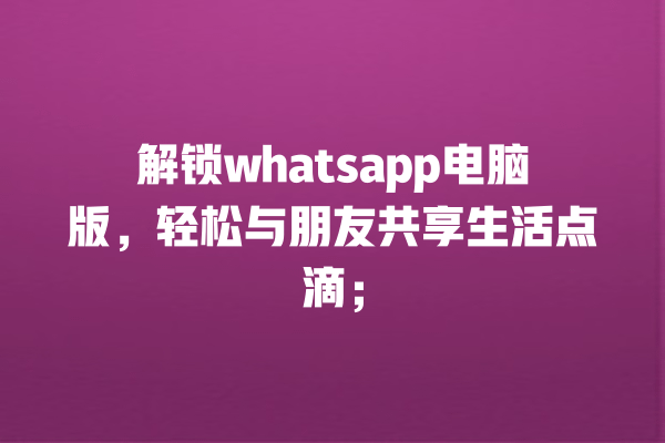 解锁whatsapp电脑版,轻松与朋友共享生活点滴; 一