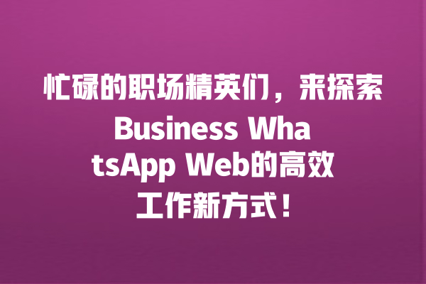 忙碌的职场精英们,来探索Business WhatsApp Web的高效工作新方式! 一