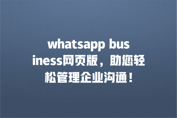 whatsapp business网页版,助您轻松管理企业沟通! 一