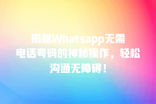 揭秘Whatsapp无需电话号码的神秘操作,轻松沟通无障碍! 一
