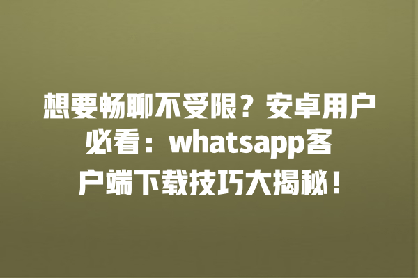 想要畅聊不受限?安卓用户必看:whatsapp客户端下载技巧大揭秘! 一
