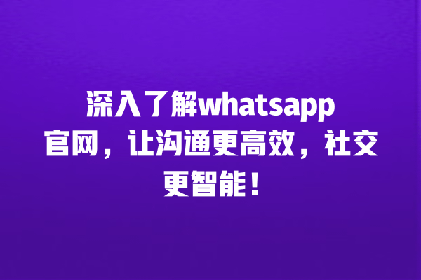 深入了解whatsapp官网,让沟通更高效,社交更智能! 一