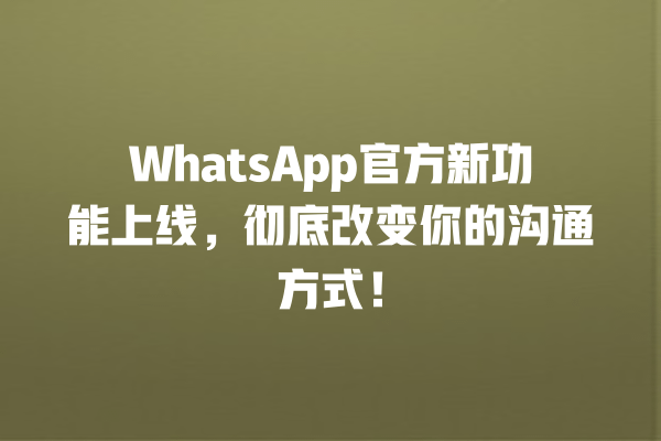 WhatsApp官方新功能上线,彻底改变你的沟通方式! 一