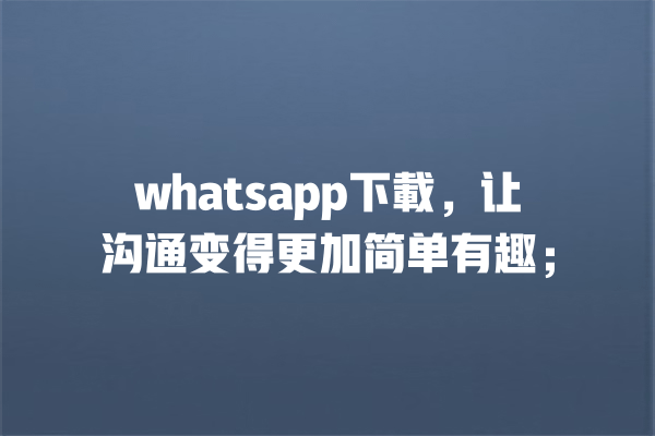 whatsapp下載,让沟通变得更加简单有趣; 一
