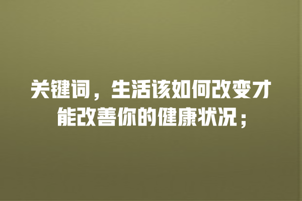 关键词,生活该如何改变才能改善你的健康状况; 一