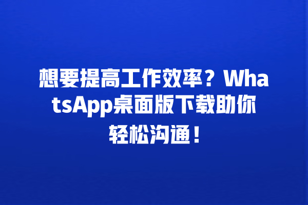 想要提高工作效率?WhatsApp桌面版下载助你轻松沟通! 一