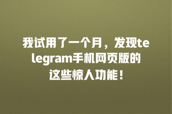 我试用了一个月,发现telegram手机网页版的这些惊人功能! 一