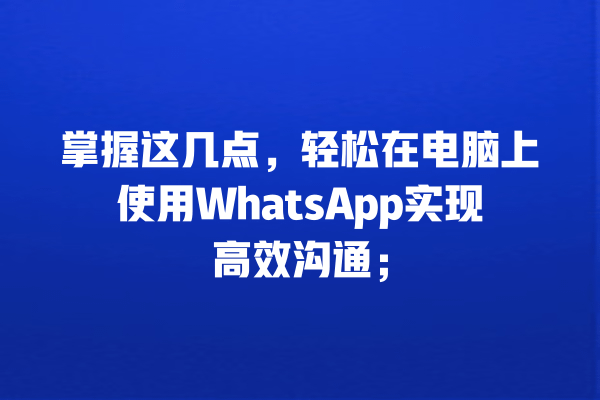 掌握这几点,轻松在电脑上使用WhatsApp实现高效沟通; 一