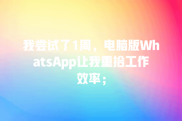 我尝试了1周,电脑版WhatsApp让我重拾工作效率; 一