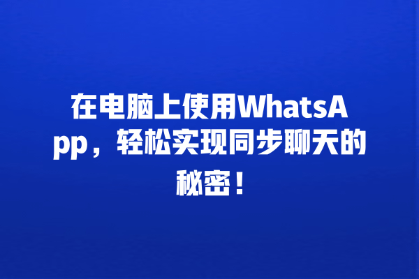 在电脑上使用WhatsApp,轻松实现同步聊天的秘密! 一