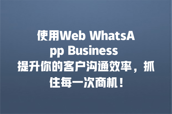 使用Web WhatsApp Business 提升你的客户沟通效率,抓住每一次商机! 一