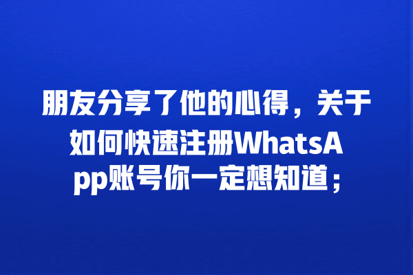 朋友分享了他的心得,关于如何快速注册WhatsApp账号你一定想知道; 一