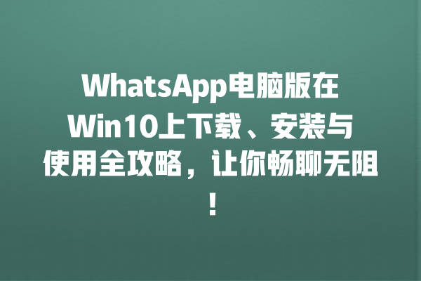 WhatsApp电脑版在Win10上下载、安装与使用全攻略,让你畅聊无阻! 一