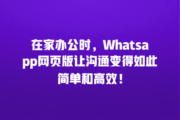 在家办公时,Whatsapp网页版让沟通变得如此简单和高效! 一