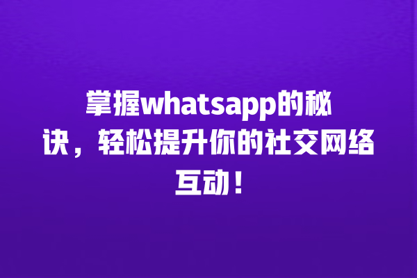 掌握whatsapp的秘诀,轻松提升你的社交网络互动! 一