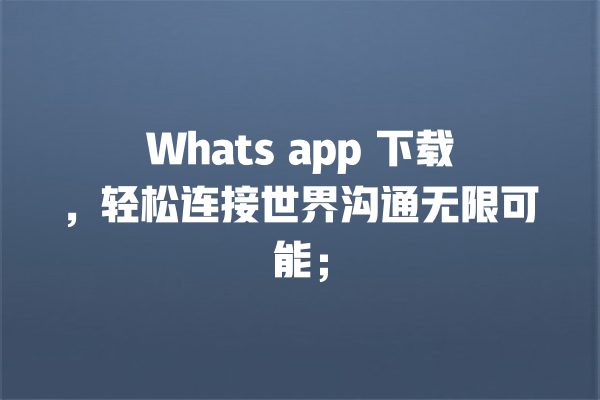 Whats app 下载,轻松连接世界沟通无限可能; 一