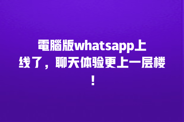 電腦版whatsapp上线了,聊天体验更上一层楼! 一