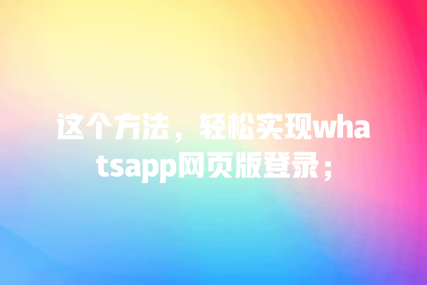 这个方法,轻松实现whatsapp网页版登录; 一