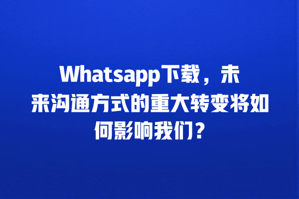 Whatsapp下载,未来沟通方式的重大转变将如何影响我们? 一