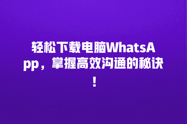 轻松下载电脑WhatsApp,掌握高效沟通的秘诀! 一