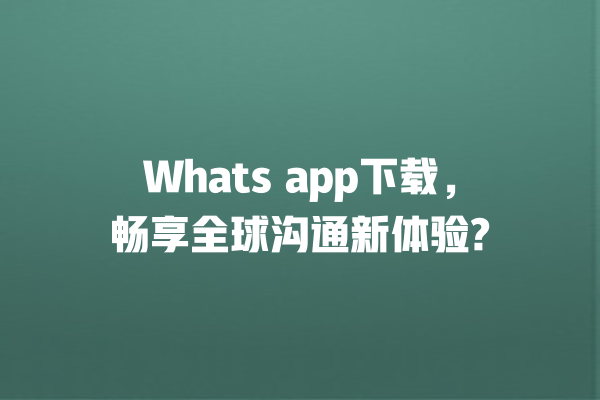 Whats app下载，畅享全球沟通新体验? 一