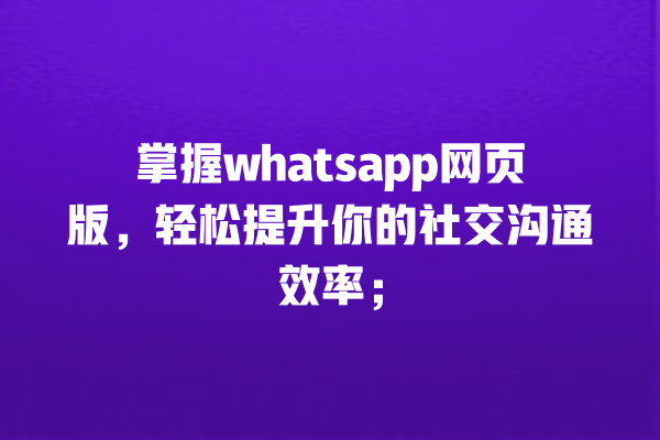 掌握whatsapp网页版,轻松提升你的社交沟通效率; 一