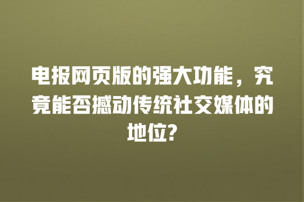 电报网页版的强大功能,究竟能否撼动传统社交媒体的地位? 一