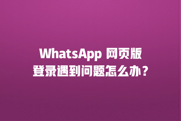 WhatsApp 网页版登录遇到问题怎么办？ 一
