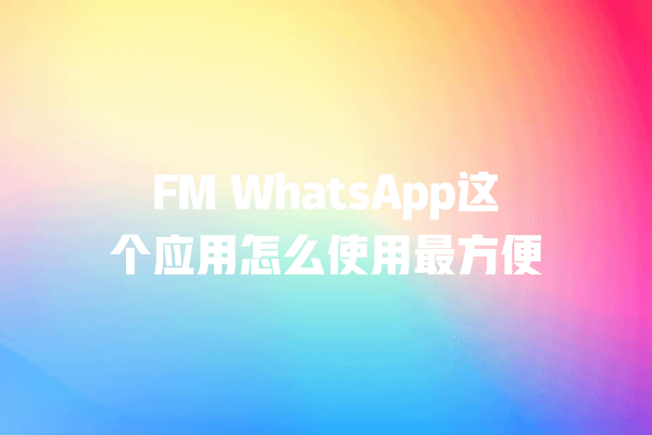 FM WhatsApp这个应用怎么使用最方便 一