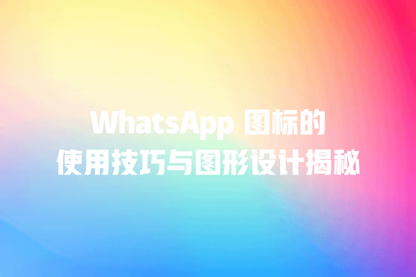 WhatsApp 图标的使用技巧与图形设计揭秘 一