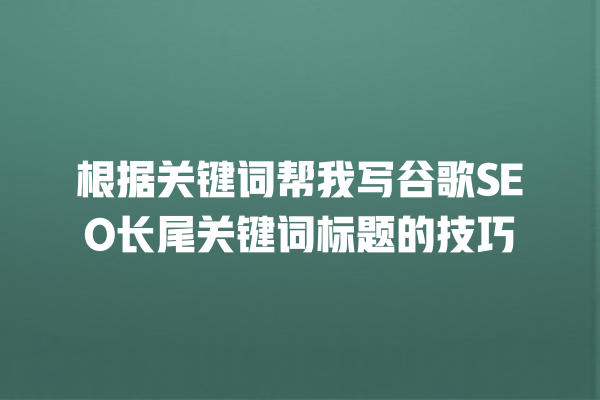 根据关键词帮我写谷歌SEO长尾关键词标题的技巧 一