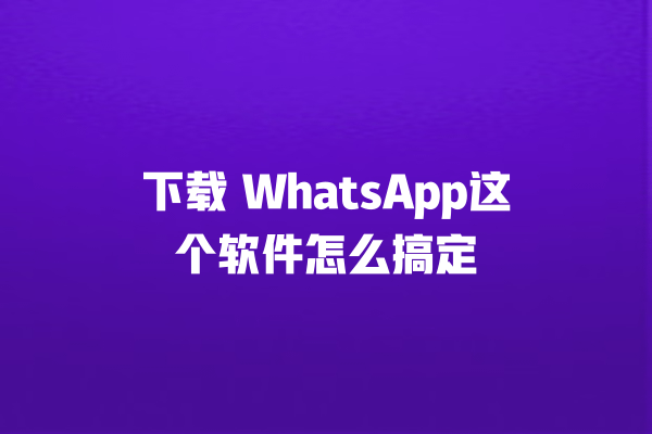 下载 WhatsApp这个软件怎么搞定 一