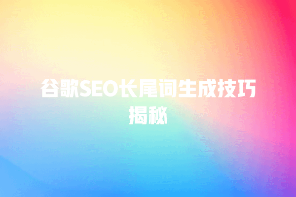 谷歌SEO长尾词生成技巧揭秘 一