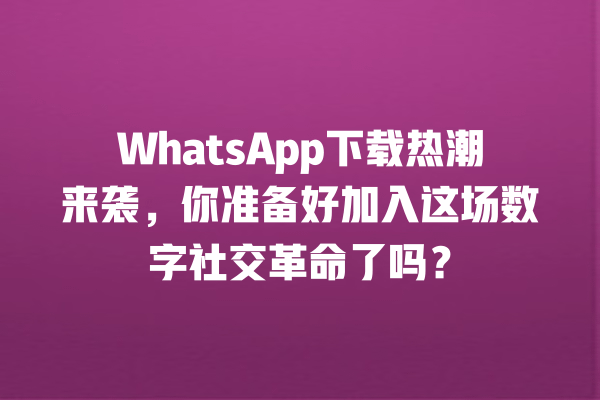 WhatsApp下载热潮来袭,你准备好加入这场数字社交革命了吗? 一
