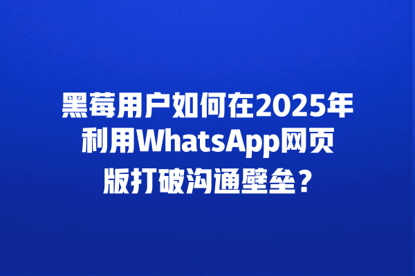 黑莓用户如何在2025年利用WhatsApp网页版打破沟通壁垒? 一