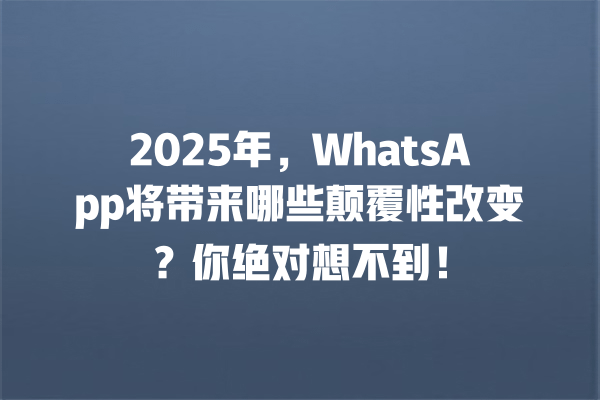 2025年,WhatsApp将带来哪些颠覆性改变?你绝对想不到! 一