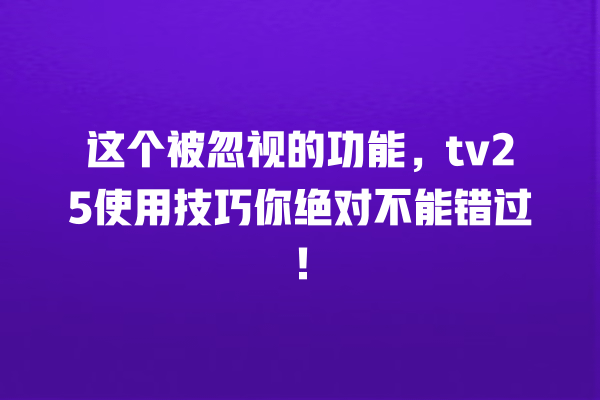 这个被忽视的功能,tv25使用技巧你绝对不能错过! 一
