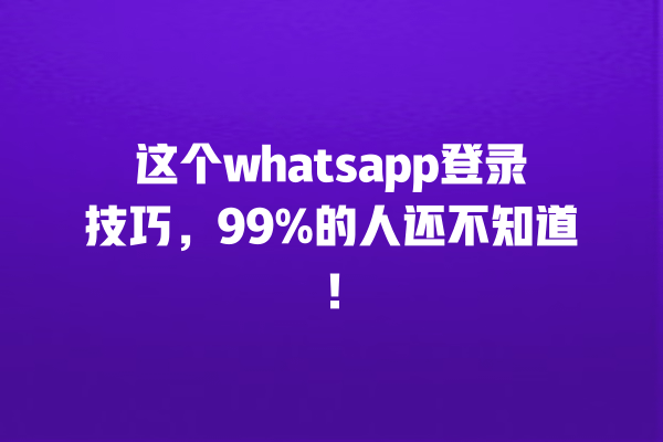 这个whatsapp登录技巧,99%的人还不知道! 一