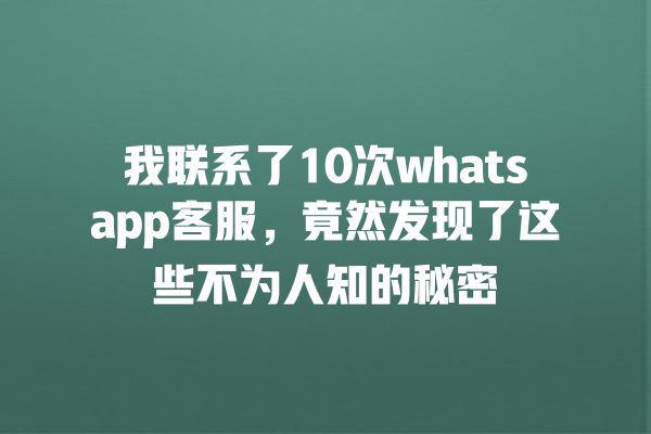 我联系了10次whatsapp客服,竟然发现了这些不为人知的秘密 一