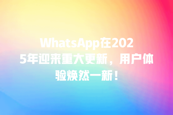 WhatsApp在2025年迎来重大更新,用户体验焕然一新! 一