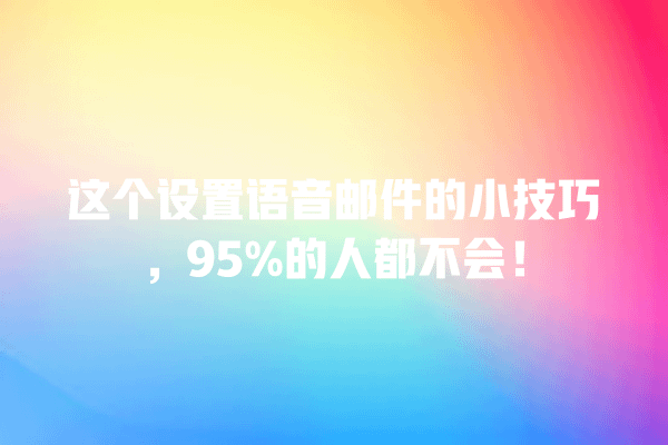 这个设置语音邮件的小技巧,95%的人都不会! 一